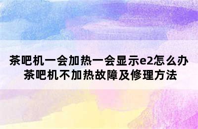 茶吧机一会加热一会显示e2怎么办 茶吧机不加热故障及修理方法